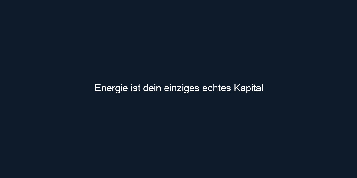 Energie ist dein einziges echtes Kapital