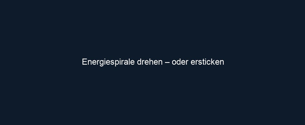Energiespirale drehen – oder ersticken