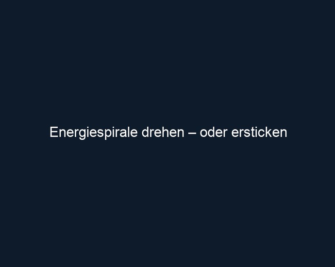 Energiespirale drehen – oder ersticken