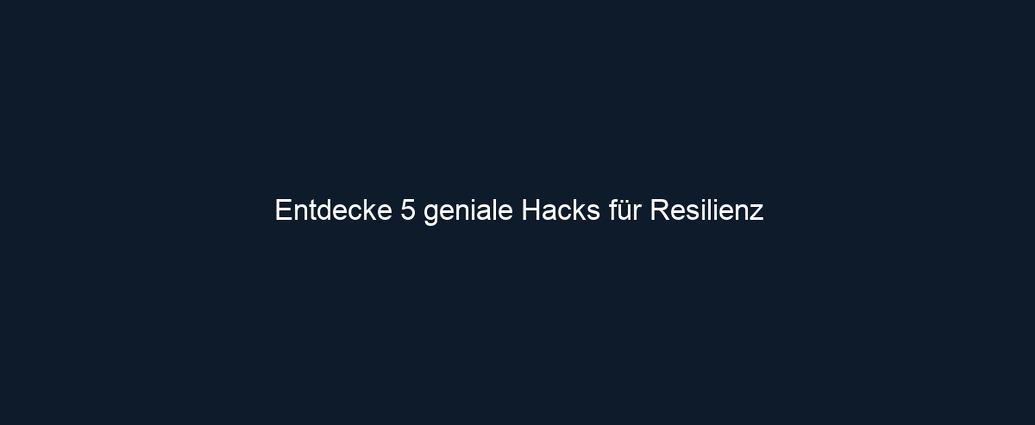 Entdecke 5 geniale Hacks für Resilienz
