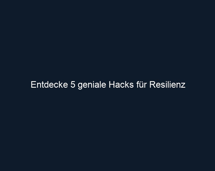 Entdecke 5 geniale Hacks für Resilienz