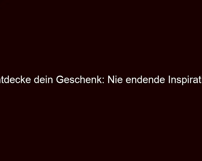 Entdecke dein Geschenk: Nie endende Inspiration