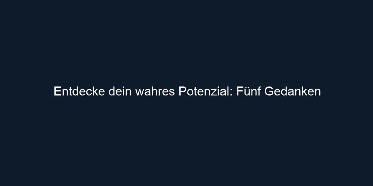 Entdecke dein wahres Potenzial: Fünf Gedanken