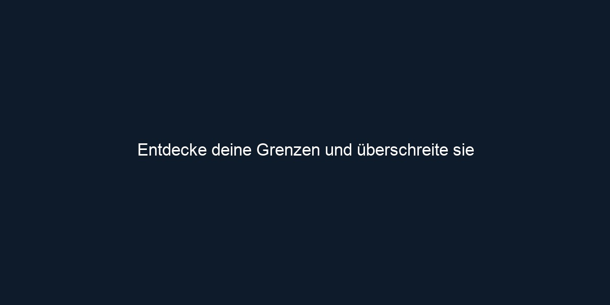 Entdecke deine Grenzen und überschreite sie