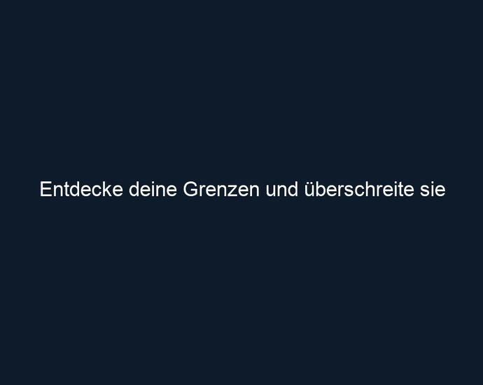 Entdecke deine Grenzen und überschreite sie