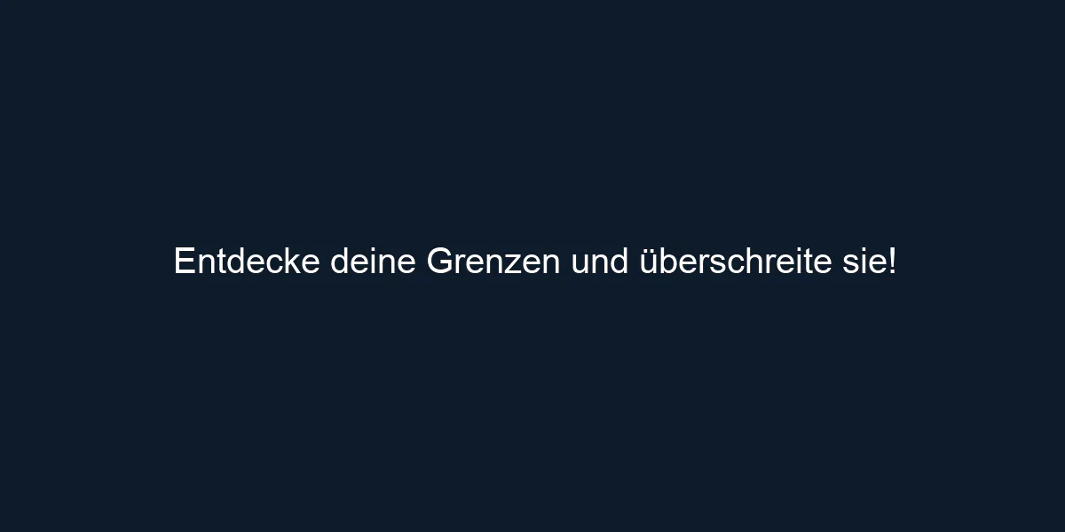 Entdecke deine Grenzen und überschreite sie!