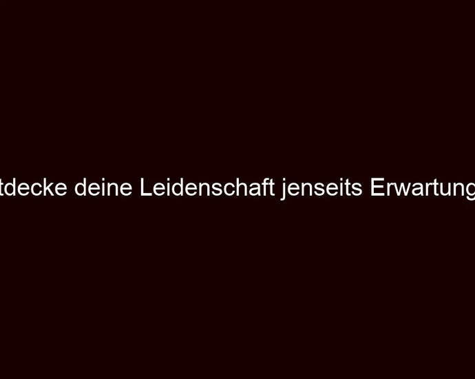 Entdecke deine Leidenschaft jenseits Erwartungen.