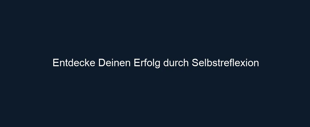 Entdecke Deinen Erfolg durch Selbstreflexion