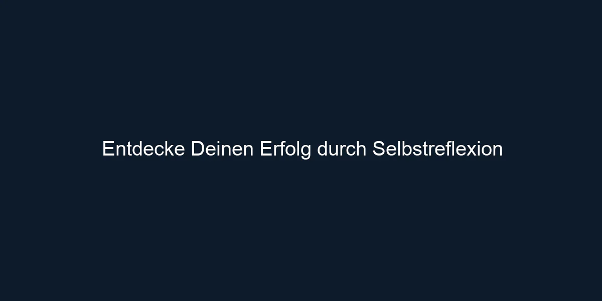 Entdecke Deinen Erfolg durch Selbstreflexion