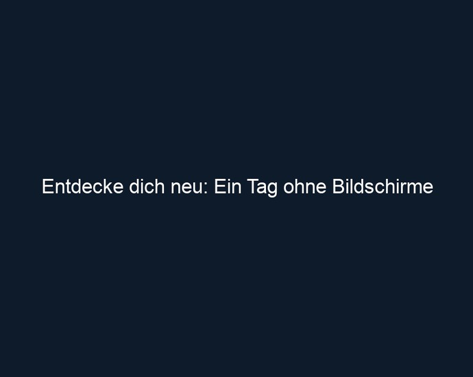 Entdecke dich neu: Ein Tag ohne Bildschirme