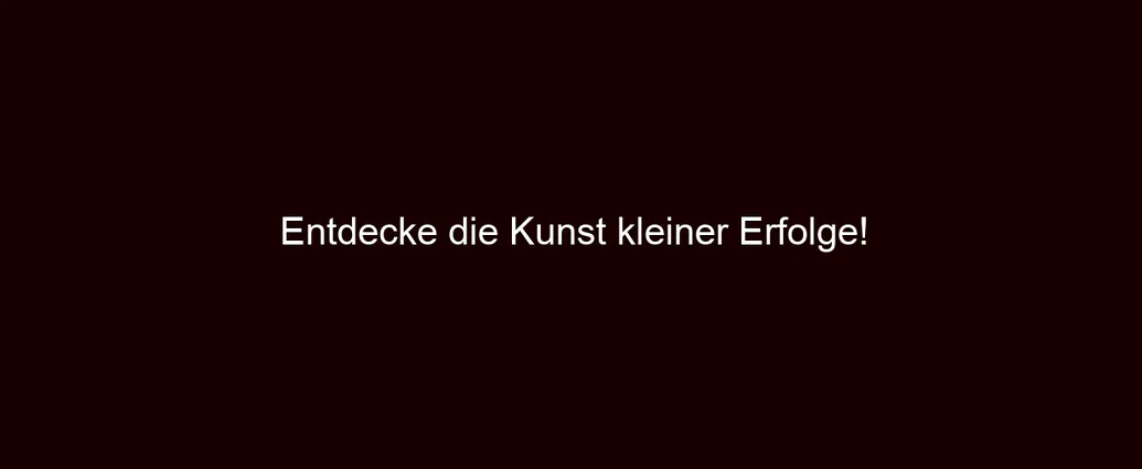 Entdecke die Kunst kleiner Erfolge!