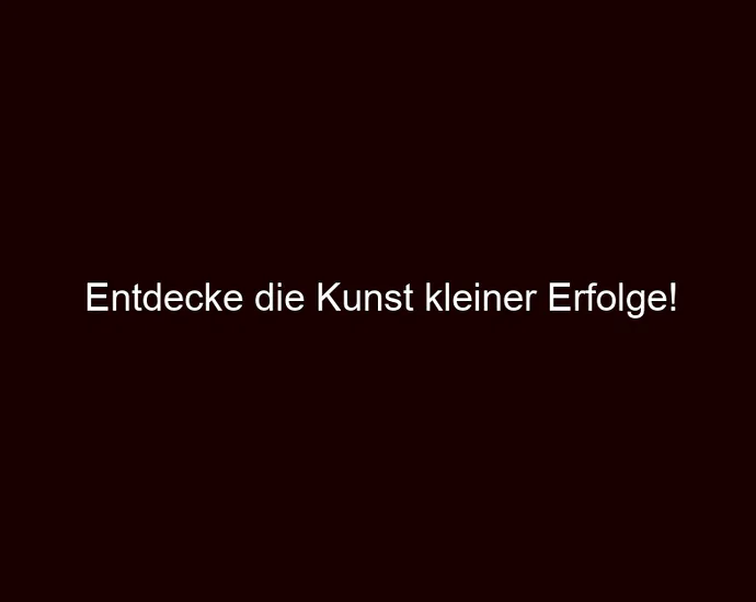 Entdecke die Kunst kleiner Erfolge!