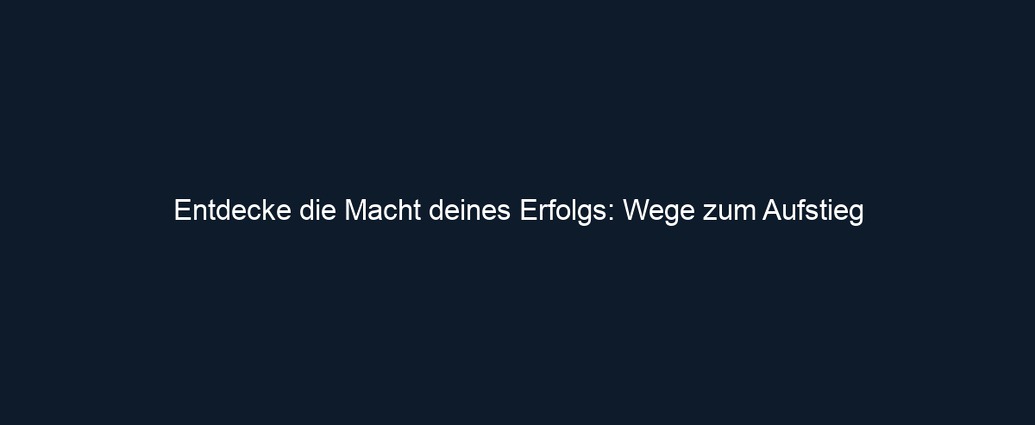 Entdecke die Macht deines Erfolgs: Wege zum Aufstieg