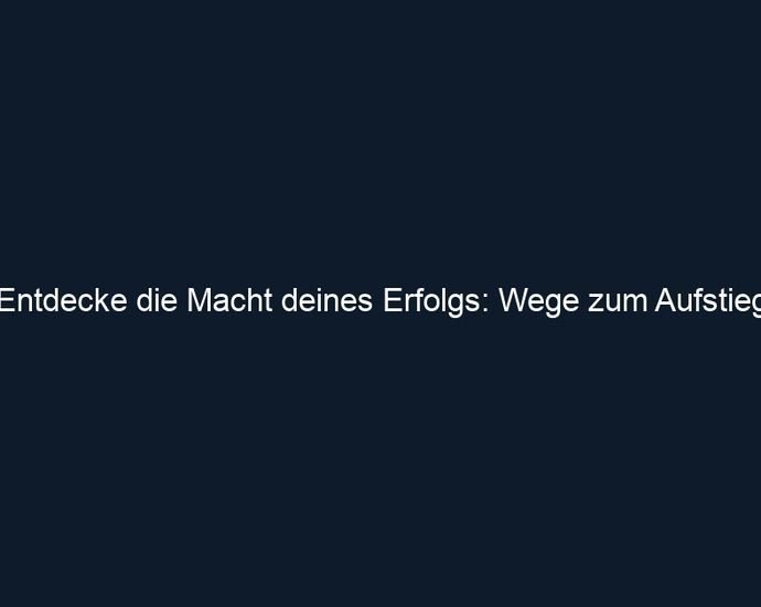Entdecke die Macht deines Erfolgs: Wege zum Aufstieg