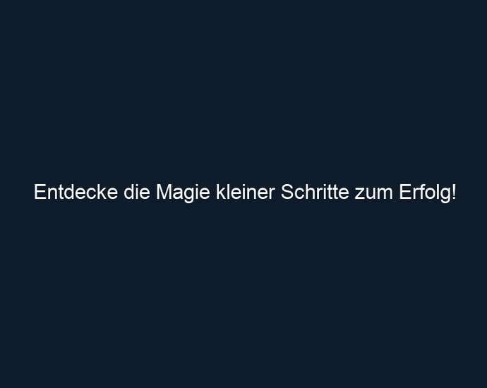 Entdecke die Magie kleiner Schritte zum Erfolg!