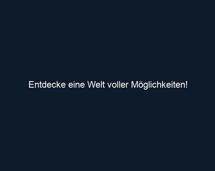 Entdecke eine Welt voller Möglichkeiten!