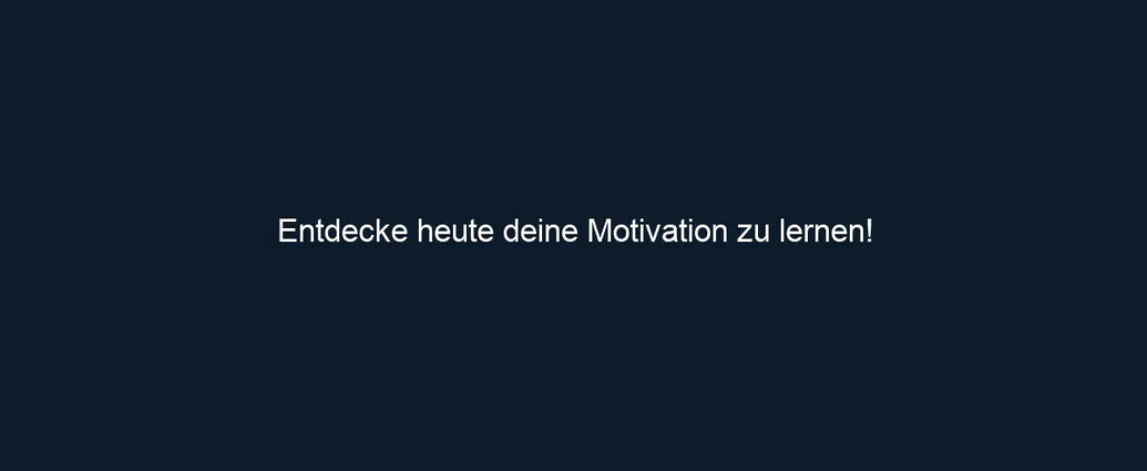 Entdecke heute deine Motivation zu lernen!