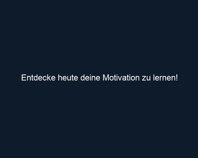 Entdecke heute deine Motivation zu lernen!