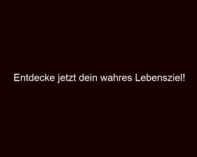Entdecke jetzt dein wahres Lebensziel!