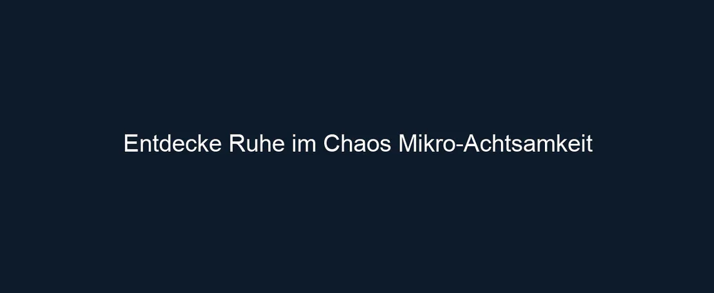 Entdecke Ruhe im Chaos Mikro Achtsamkeit