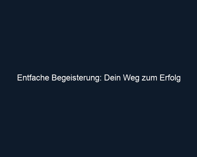 Entfache Begeisterung: Dein Weg zum Erfolg