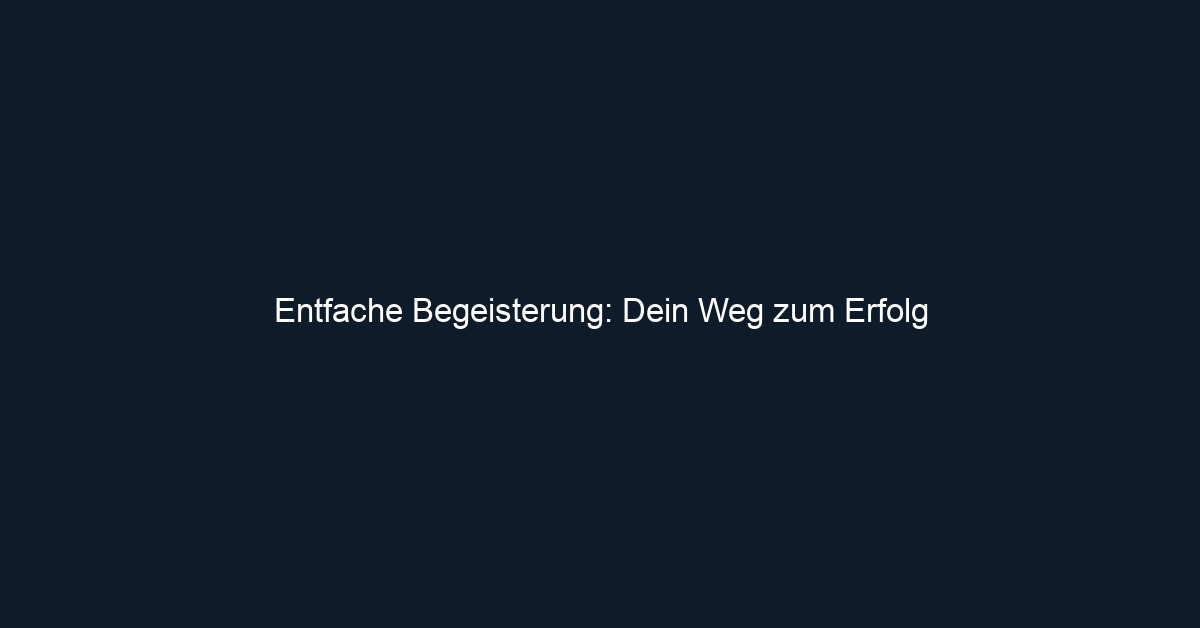 Entfache Begeisterung: Dein Weg zum Erfolg