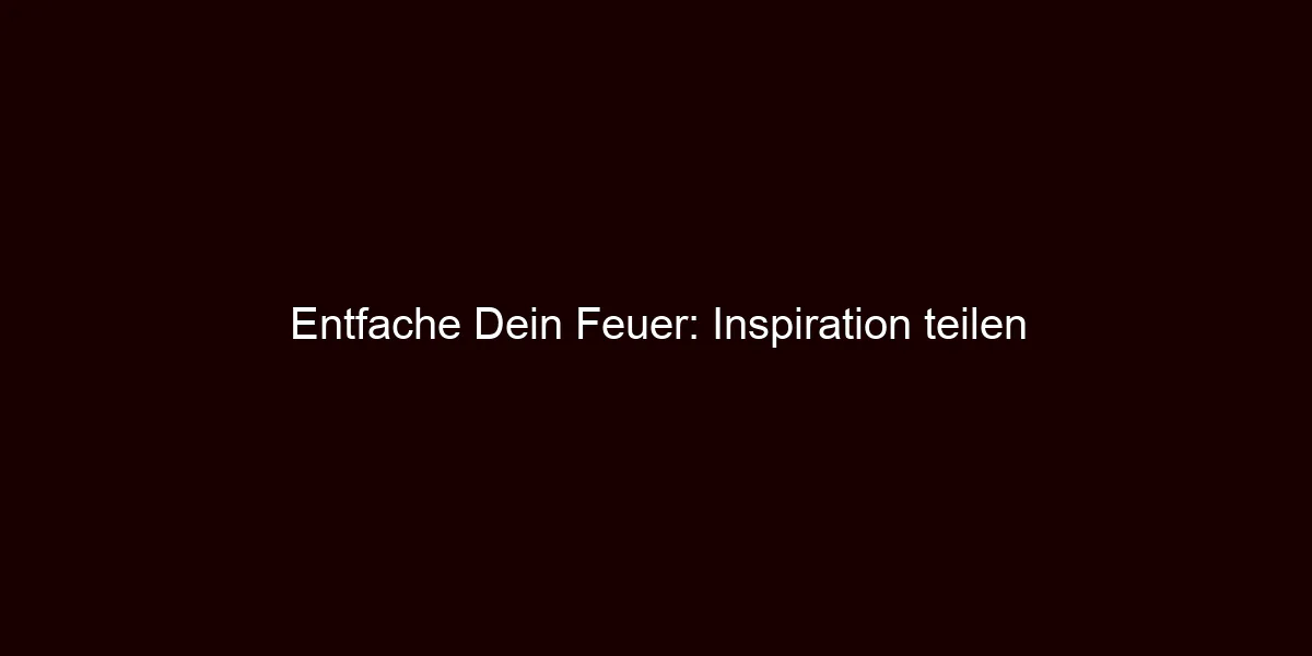 Entfache Dein Feuer: Inspiration teilen