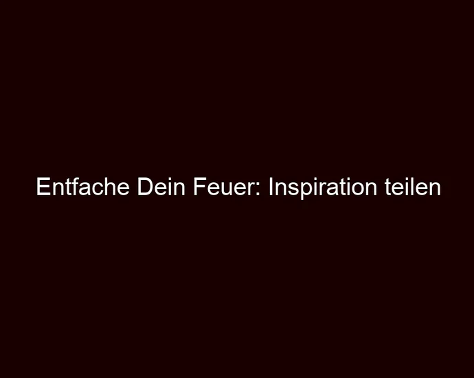 Entfache Dein Feuer: Inspiration teilen