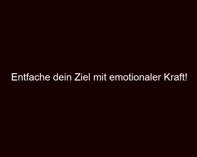 Entfache dein Ziel mit emotionaler Kraft!