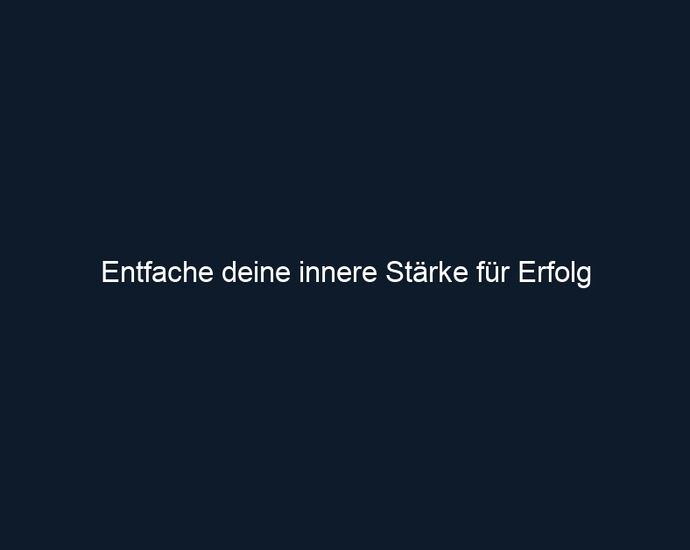 Entfache deine innere Stärke für Erfolg