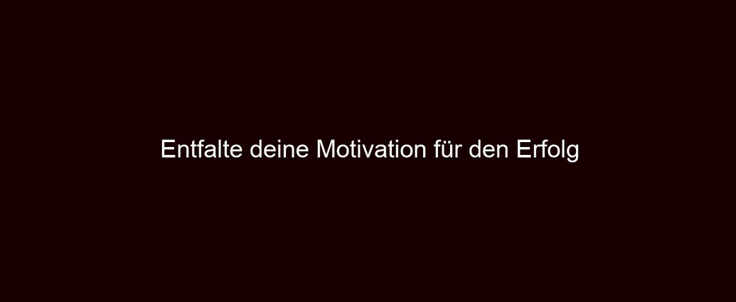 Entfalte deine Motivation für den Erfolg