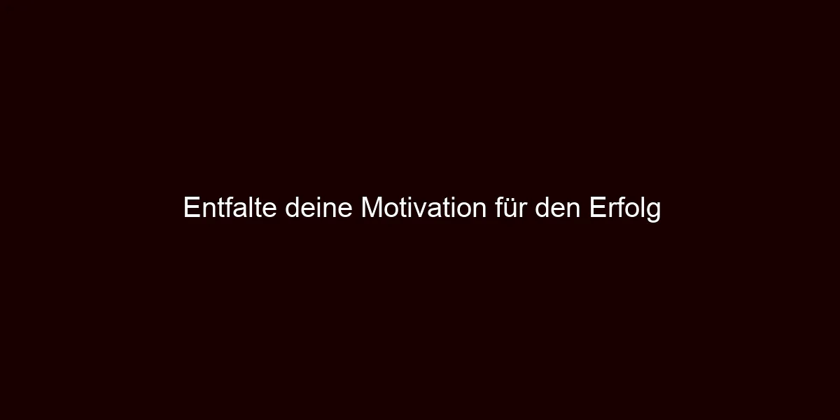 Entfalte deine Motivation für den Erfolg
