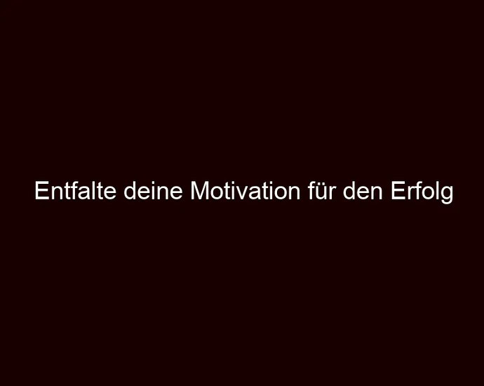 Entfalte deine Motivation für den Erfolg