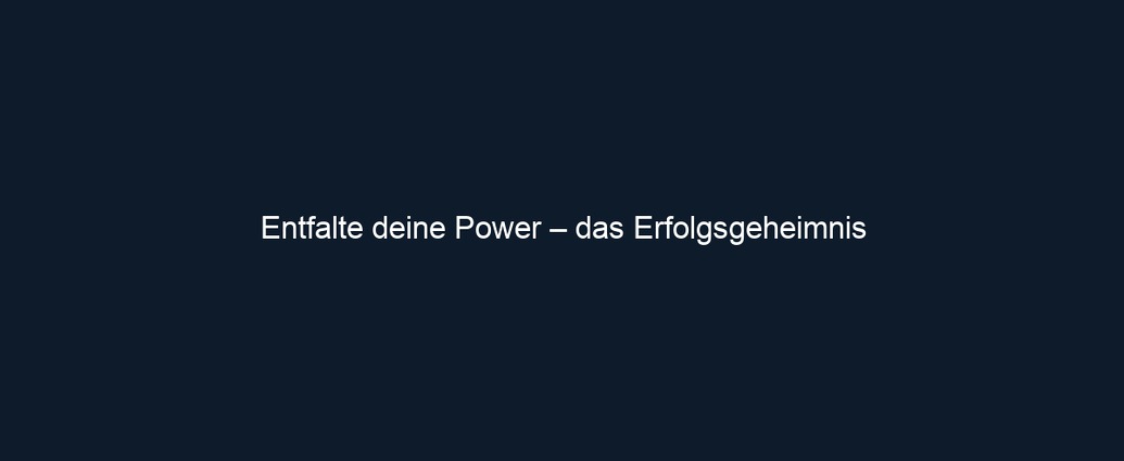 Entfalte deine Power – das Erfolgsgeheimnis