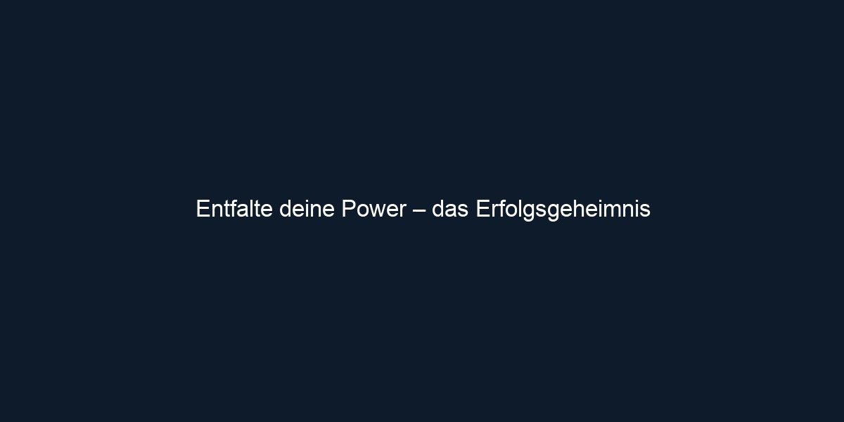 Entfalte deine Power – das Erfolgsgeheimnis