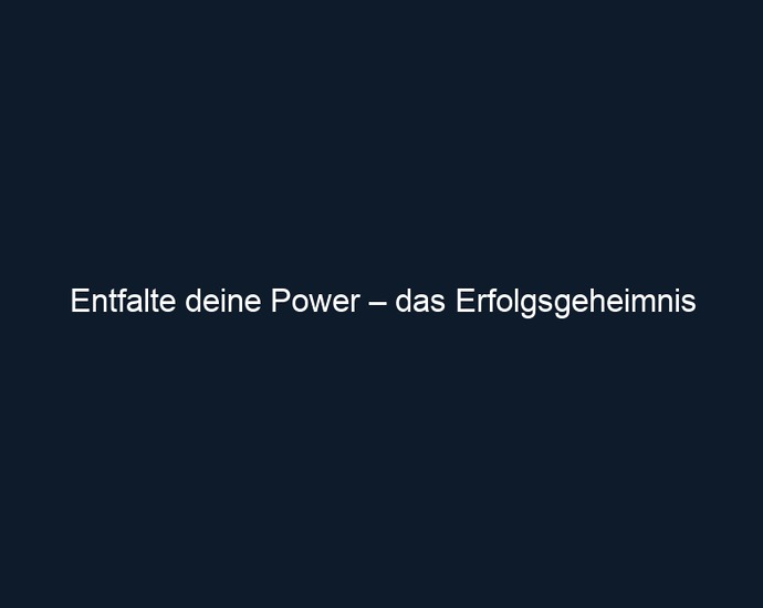Entfalte deine Power – das Erfolgsgeheimnis