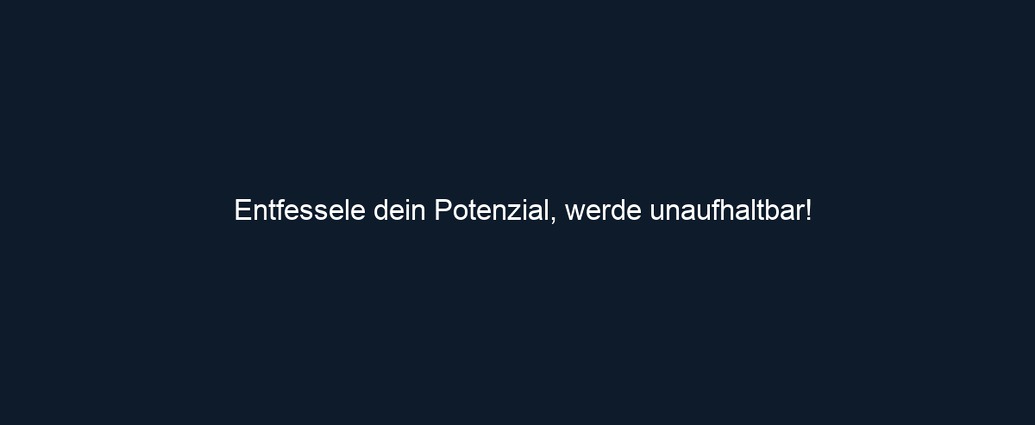 Entfessele dein Potenzial, werde unaufhaltbar!
