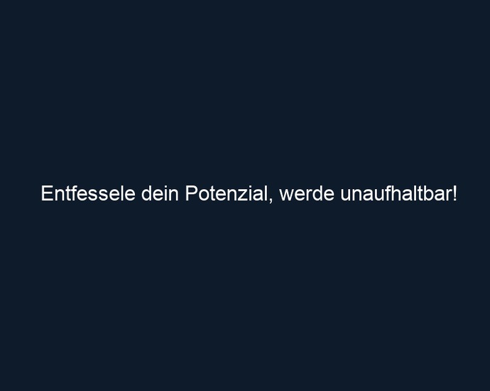 Entfessele dein Potenzial, werde unaufhaltbar!