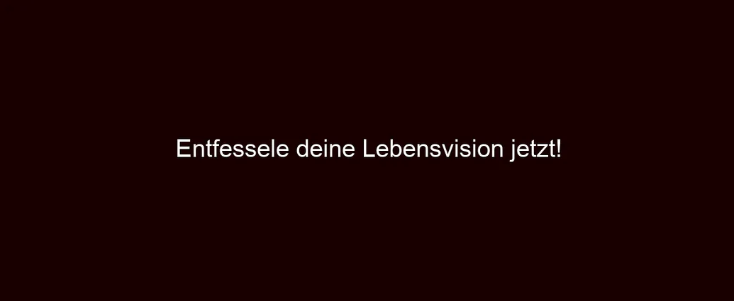 Entfessele deine Lebensvision jetzt!