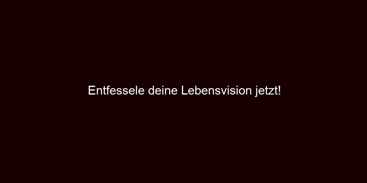 Entfessele deine Lebensvision jetzt!