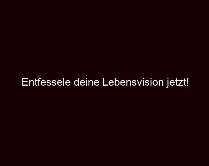 Entfessele deine Lebensvision jetzt!