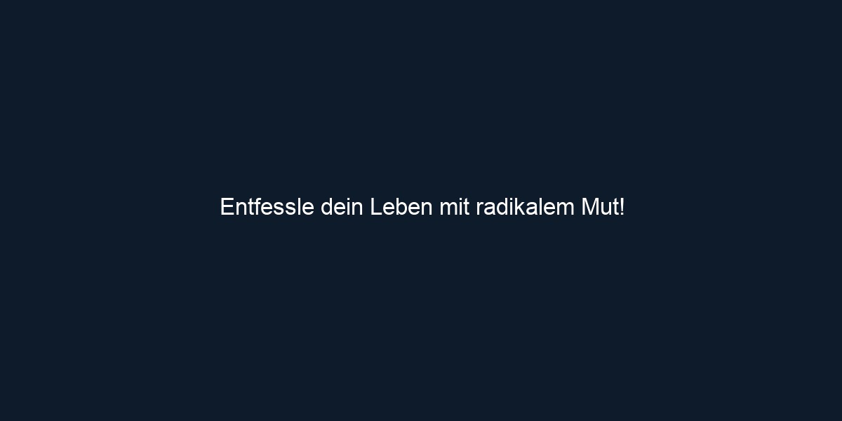 Entfessle dein Leben mit radikalem Mut!
