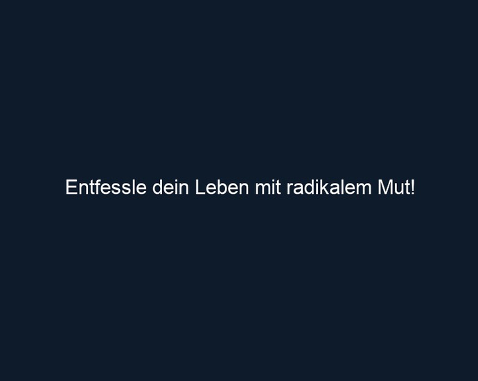 Entfessle dein Leben mit radikalem Mut!