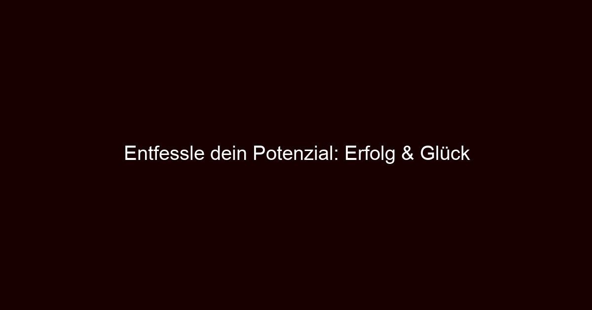 Entfessle dein Potenzial: Erfolg & Glück