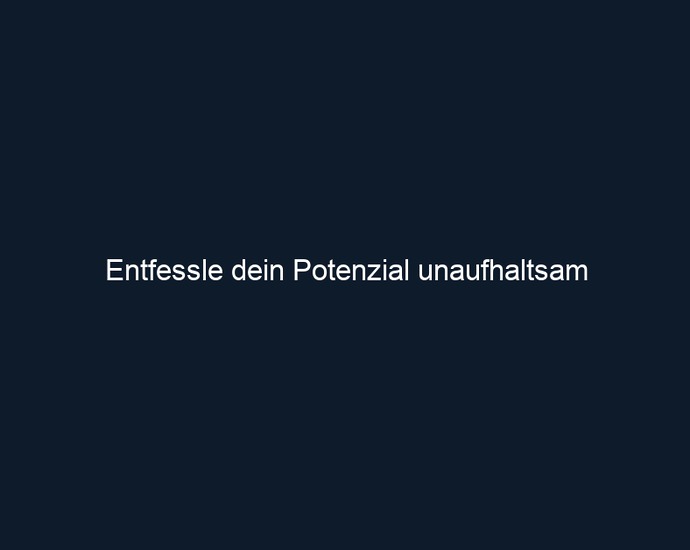 Entfessle dein Potenzial unaufhaltsam