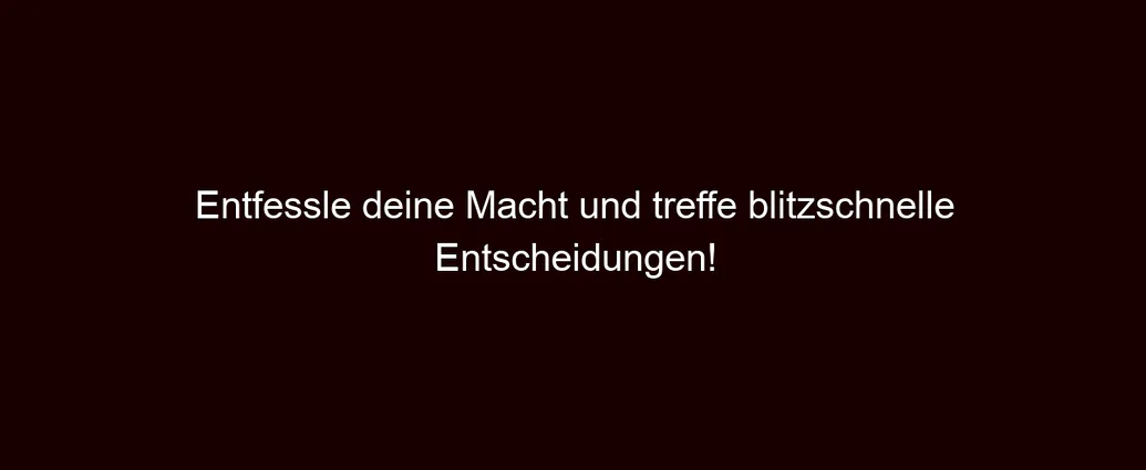 Entfessle deine Macht und treffe blitzschnelle Entscheidungen!