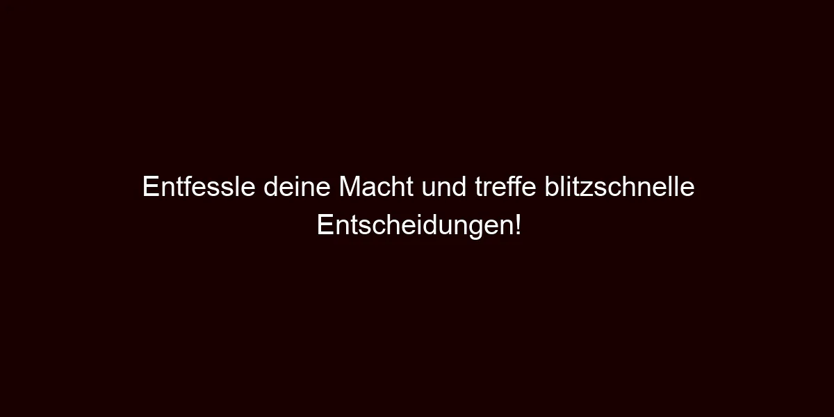 Entfessle deine Macht und treffe blitzschnelle Entscheidungen!