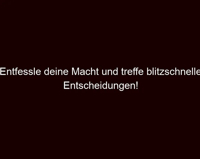 Entfessle deine Macht und treffe blitzschnelle Entscheidungen!
