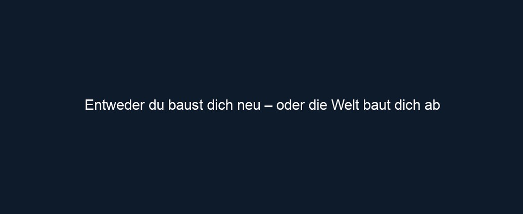 Entweder du baust dich neu – oder die Welt baut dich ab