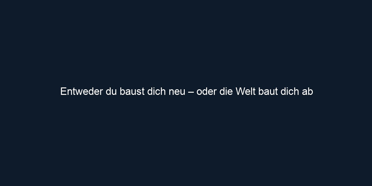 Entweder du baust dich neu – oder die Welt baut dich ab